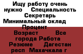 Ищу работу очень нужно! › Специальность ­ Секретарь › Минимальный оклад ­ 50 000 › Процент ­ 30 000 › Возраст ­ 18 - Все города Работа » Резюме   . Дагестан респ.,Махачкала г.